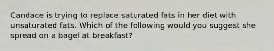 Candace is trying to replace saturated fats in her diet with unsaturated fats. Which of the following would you suggest she spread on a bagel at breakfast?