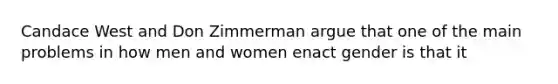 Candace West and Don Zimmerman argue that one of the main problems in how men and women enact gender is that it