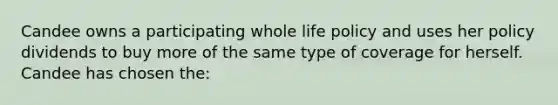 Candee owns a participating whole life policy and uses her policy dividends to buy more of the same type of coverage for herself. Candee has chosen the: