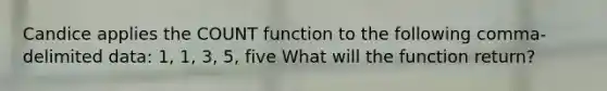 Candice applies the COUNT function to the following comma-delimited data: 1, 1, 3, 5, five What will the function return?