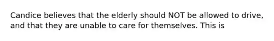 Candice believes that the elderly should NOT be allowed to drive, and that they are unable to care for themselves. This is