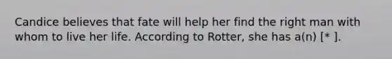 Candice believes that fate will help her find the right man with whom to live her life. According to Rotter, she has a(n) [* ].