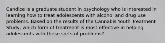 Candice is a graduate student in psychology who is interested in learning how to treat adolescents with alcohol and drug use problems. Based on the results of the Cannabis Youth Treatment Study, which form of treatment is most effective in helping adolescents with these sorts of problems?