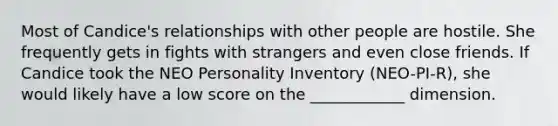 Most of Candice's relationships with other people are hostile. She frequently gets in fights with strangers and even close friends. If Candice took the NEO Personality Inventory (NEO-PI-R), she would likely have a low score on the ____________ dimension.