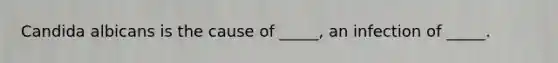 Candida albicans is the cause of _____, an infection of _____.