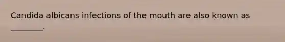 Candida albicans infections of the mouth are also known as ________.