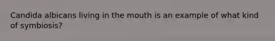 Candida albicans living in <a href='https://www.questionai.com/knowledge/krBoWYDU6j-the-mouth' class='anchor-knowledge'>the mouth</a> is an example of what kind of symbiosis?