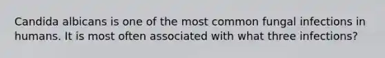 Candida albicans is one of the most common fungal infections in humans. It is most often associated with what three infections?