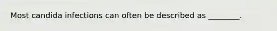 Most candida infections can often be described as ________.
