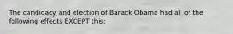 The candidacy and election of Barack Obama had all of the following effects EXCEPT this: