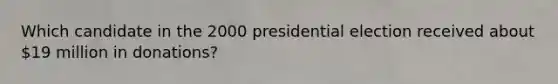 Which candidate in the 2000 presidential election received about 19 million in donations?