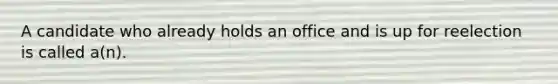 A candidate who already holds an office and is up for reelection is called a(n).