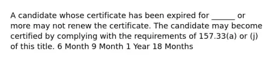 A candidate whose certificate has been expired for ______ or more may not renew the certificate. The candidate may become certified by complying with the requirements of 157.33(a) or (j) of this title. 6 Month 9 Month 1 Year 18 Months