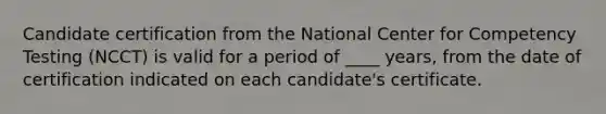 Candidate certification from the National Center for Competency Testing (NCCT) is valid for a period of ____ years, from the date of certification indicated on each candidate's certificate.