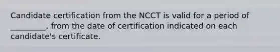 Candidate certification from the NCCT is valid for a period of _________, from the date of certification indicated on each candidate's certificate.