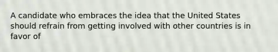 A candidate who embraces the idea that the United States should refrain from getting involved with other countries is in favor of