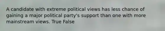 A candidate with extreme political views has less chance of gaining a major political party's support than one with more mainstream views. True False