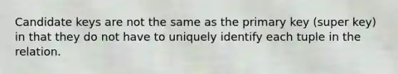 Candidate keys are not the same as the primary key (super key) in that they do not have to uniquely identify each tuple in the relation.