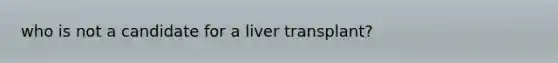 who is not a candidate for a liver transplant?