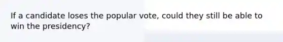 If a candidate loses the popular vote, could they still be able to win the presidency?