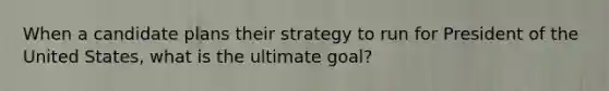 When a candidate plans their strategy to run for President of the United States, what is the ultimate goal?