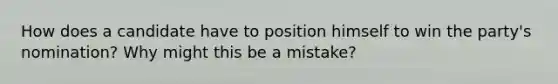 How does a candidate have to position himself to win the party's nomination? Why might this be a mistake?