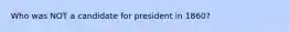 Who was NOT a candidate for president in 1860?