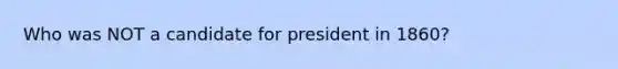 Who was NOT a candidate for president in 1860?