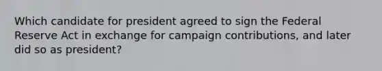 Which candidate for president agreed to sign the Federal Reserve Act in exchange for campaign contributions, and later did so as president?