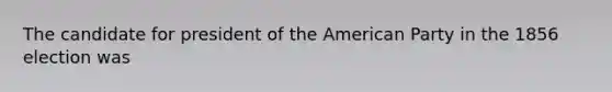 The candidate for president of the American Party in the 1856 election was