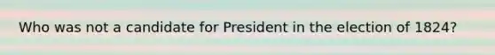 Who was not a candidate for President in the election of 1824?