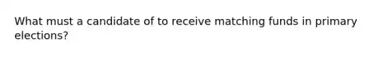 What must a candidate of to receive matching funds in primary elections?