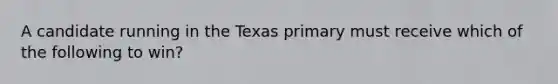 A candidate running in the Texas primary must receive which of the following to win?