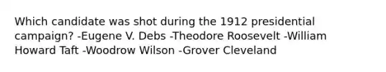 Which candidate was shot during the 1912 presidential campaign? -Eugene V. Debs -Theodore Roosevelt -William Howard Taft -Woodrow Wilson -Grover Cleveland