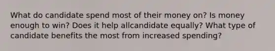 What do candidate spend most of their money on? Is money enough to win? Does it help allcandidate equally? What type of candidate benefits the most from increased spending?