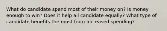 What do candidate spend most of their money on? Is money enough to win? Does it help all candidate equally? What type of candidate benefits the most from increased spending?