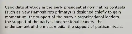 Candidate strategy in the early presidential nominating contests (such as New Hampshire's primary) is designed chiefly to gain momentum. the support of the party's organizational leaders. the support of the party's congressional leaders. the endorsement of the mass media. the support of partisan rivals.