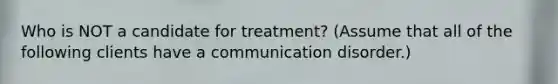 Who is NOT a candidate for treatment? (Assume that all of the following clients have a communication disorder.)