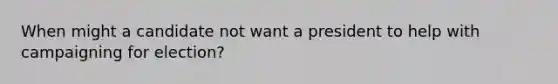When might a candidate not want a president to help with campaigning for election?