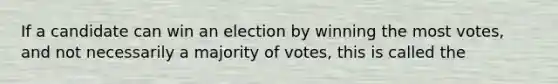 If a candidate can win an election by winning the most votes, and not necessarily a majority of votes, this is called the