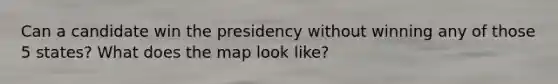 Can a candidate win the presidency without winning any of those 5 states? What does the map look like?