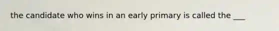 the candidate who wins in an early primary is called the ___