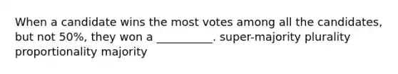 When a candidate wins the most votes among all the candidates, but not 50%, they won a __________. super-majority plurality proportionality majority