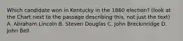 Which candidate won in Kentucky in the 1860 election? (look at the Chart next to the passage describing this, not just the text) A. Abraham Lincoln B. Steven Douglas C. John Breckinridge D. John Bell