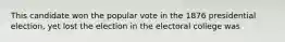 This candidate won the popular vote in the 1876 presidential election, yet lost the election in the electoral college was