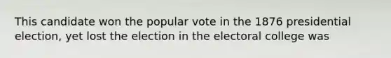 This candidate won the popular vote in the 1876 presidential election, yet lost the election in the electoral college was