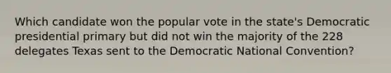 Which candidate won the popular vote in the state's Democratic presidential primary but did not win the majority of the 228 delegates Texas sent to the Democratic National Convention?