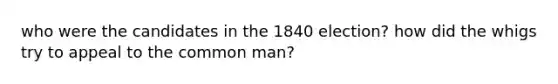 who were the candidates in the 1840 election? how did the whigs try to appeal to the common man?