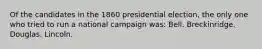 Of the candidates in the 1860 presidential election, the only one who tried to run a national campaign was: Bell. Breckinridge. Douglas. Lincoln.