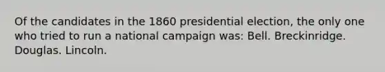 Of the candidates in the 1860 presidential election, the only one who tried to run a national campaign was: Bell. Breckinridge. Douglas. Lincoln.